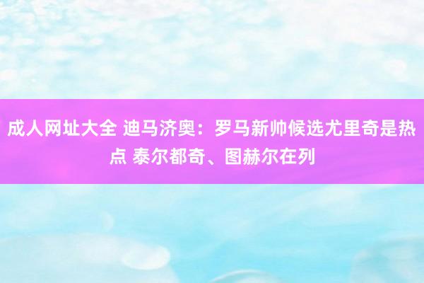 成人网址大全 迪马济奥：罗马新帅候选尤里奇是热点 泰尔都奇、图赫尔在列