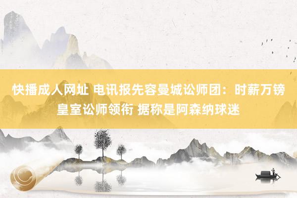 快播成人网址 电讯报先容曼城讼师团：时薪万镑皇室讼师领衔 据称是阿森纳球迷