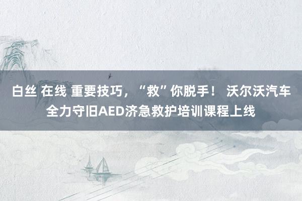 白丝 在线 重要技巧，“救”你脱手！ 沃尔沃汽车全力守旧AED济急救护培训课程上线