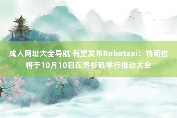 成人网址大全导航 有望发布Robotaxi！特斯拉将于10月10日在洛杉矶举行推动大会