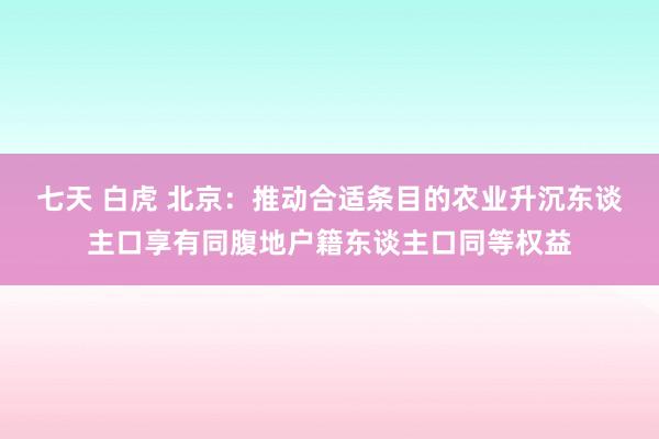 七天 白虎 北京：推动合适条目的农业升沉东谈主口享有同腹地户籍东谈主口同等权益