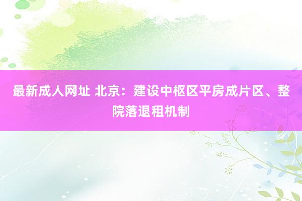 最新成人网址 北京：建设中枢区平房成片区、整院落退租机制