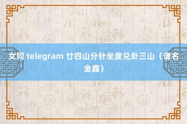 女同 telegram 廿四山分针坐度兑卦三山（谱名金鑫）