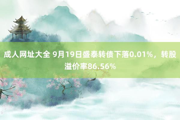 成人网址大全 9月19日盛泰转债下落0.01%，转股溢价率86.56%