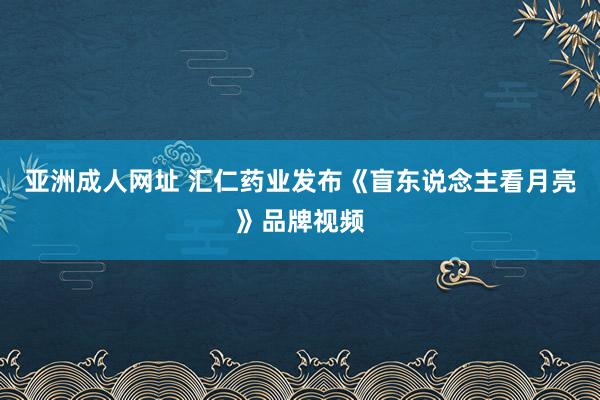 亚洲成人网址 汇仁药业发布《盲东说念主看月亮》品牌视频