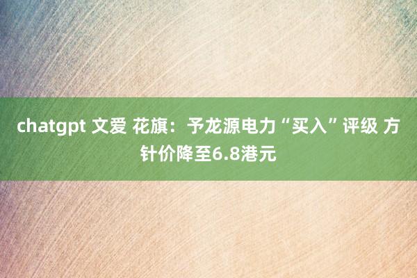 chatgpt 文爱 花旗：予龙源电力“买入”评级 方针价降至6.8港元