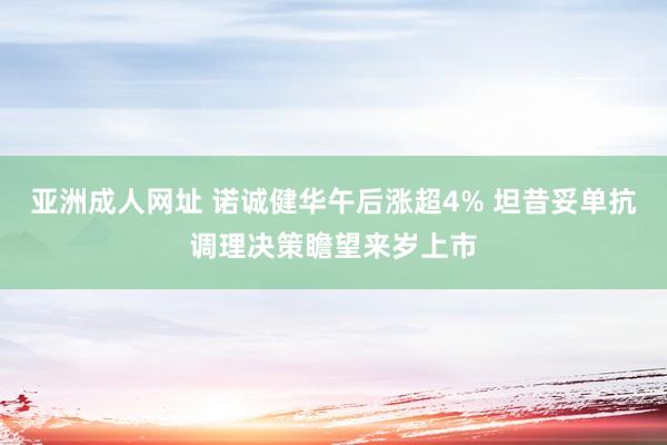 亚洲成人网址 诺诚健华午后涨超4% 坦昔妥单抗调理决策瞻望来岁上市