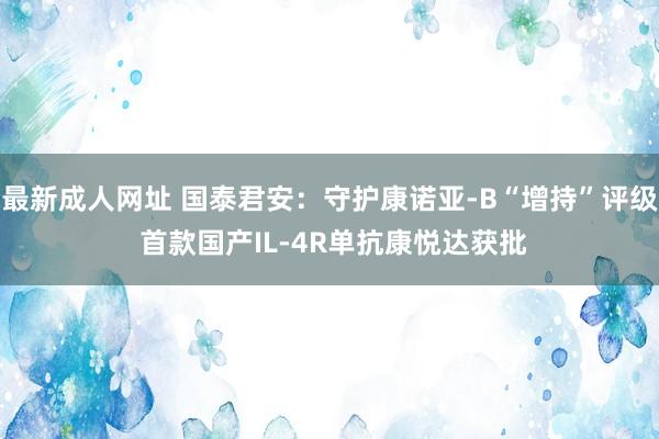 最新成人网址 国泰君安：守护康诺亚-B“增持”评级 首款国产IL-4R单抗康悦达获批