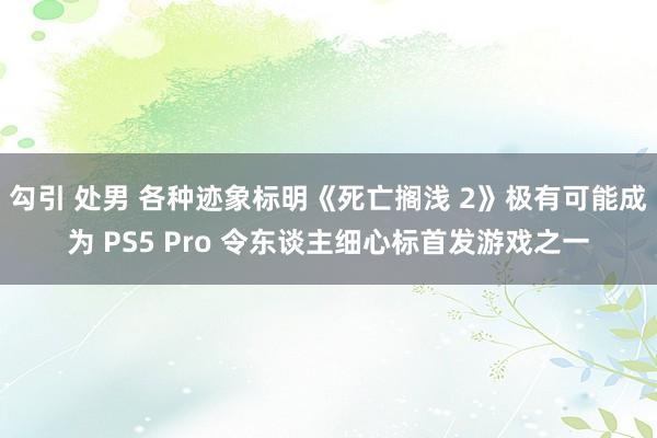 勾引 处男 各种迹象标明《死亡搁浅 2》极有可能成为 PS5 Pro 令东谈主细心标首发游戏之一