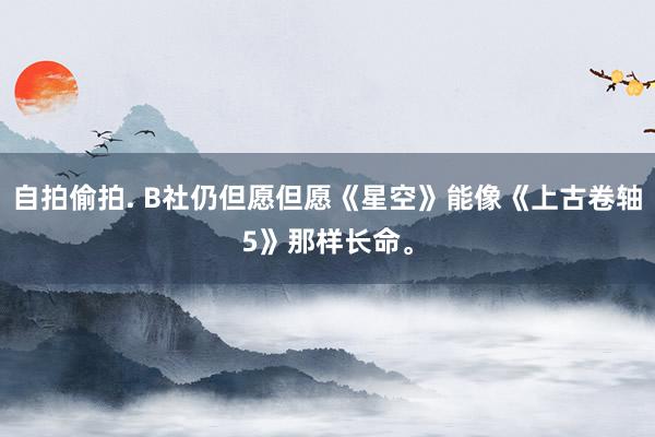 自拍偷拍. B社仍但愿但愿《星空》能像《上古卷轴5》那样长命。