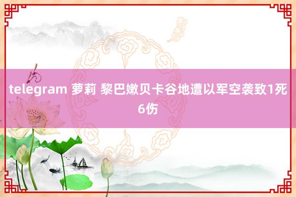 telegram 萝莉 黎巴嫩贝卡谷地遭以军空袭致1死6伤