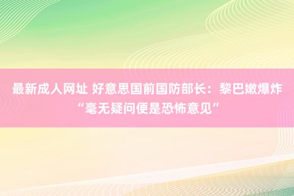 最新成人网址 好意思国前国防部长：黎巴嫩爆炸“毫无疑问便是恐怖意见”