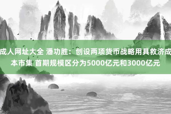 成人网址大全 潘功胜：创设两项货币战略用具救济成本市集 首期规模区分为5000亿元和3000亿元