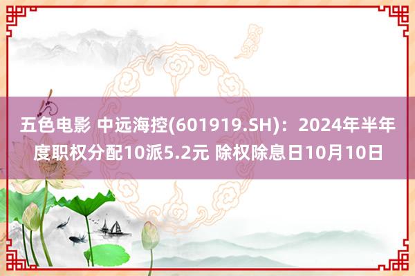 五色电影 中远海控(601919.SH)：2024年半年度职权分配10派5.2元 除权除息日10月10日