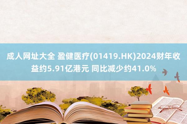 成人网址大全 盈健医疗(01419.HK)2024财年收益约5.91亿港元 同比减少约41.0%