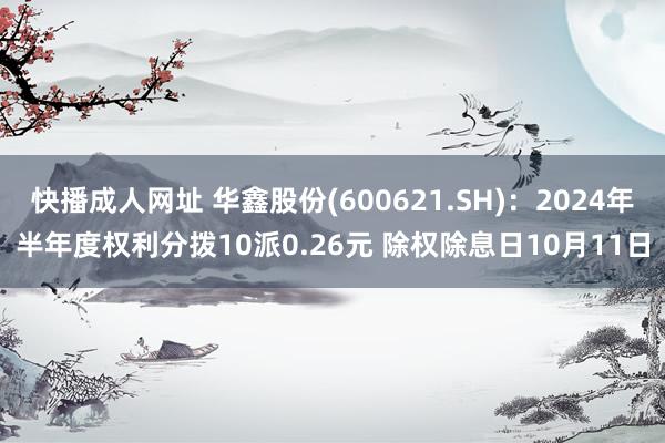 快播成人网址 华鑫股份(600621.SH)：2024年半年度权利分拨10派0.26元 除权除息日10月11日