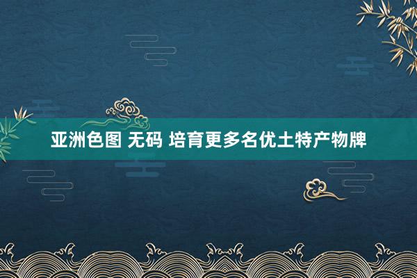 亚洲色图 无码 培育更多名优土特产物牌