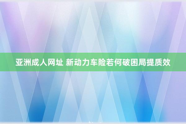 亚洲成人网址 新动力车险若何破困局提质效