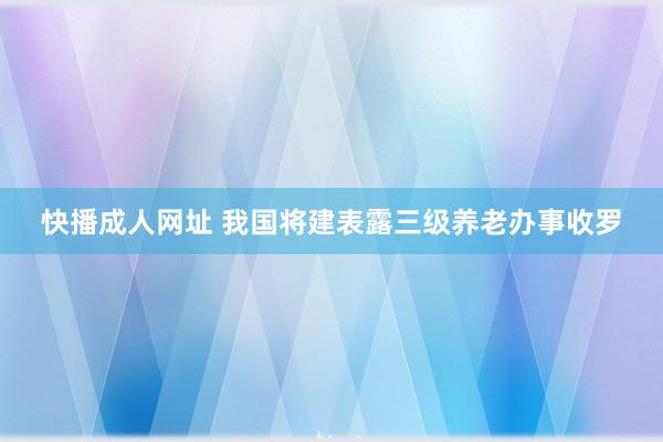 快播成人网址 我国将建表露三级养老办事收罗