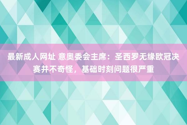 最新成人网址 意奥委会主席：圣西罗无缘欧冠决赛并不奇怪，基础时刻问题很严重