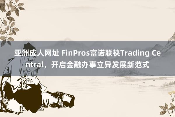 亚洲成人网址 FinPros富诺联袂Trading Central，开启金融办事立异发展新范式