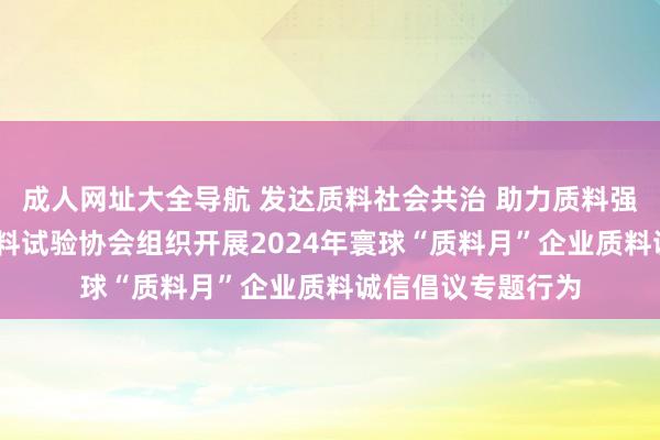 成人网址大全导航 发达质料社会共治 助力质料强国诞生——中国质料试验协会组织开展2024年寰球“质料月”企业质料诚信倡议专题行为