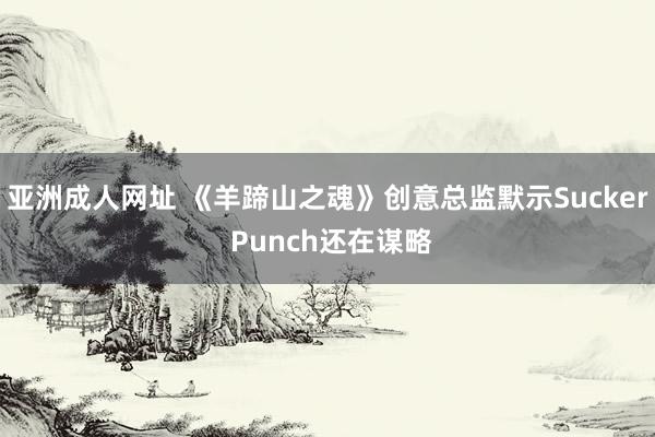 亚洲成人网址 《羊蹄山之魂》创意总监默示Sucker Punch还在谋略