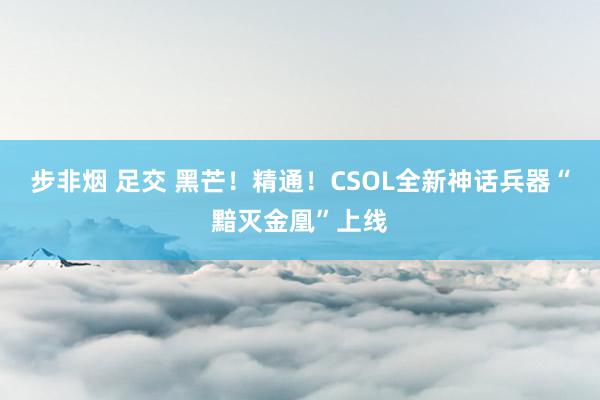 步非烟 足交 黑芒！精通！CSOL全新神话兵器“黯灭金凰”上线