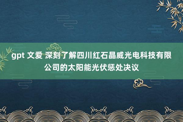 gpt 文爱 深刻了解四川红石晶威光电科技有限公司的太阳能光伏惩处决议