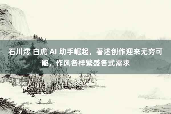 石川澪 白虎 AI 助手崛起，著述创作迎来无穷可能，作风各样繁盛各式需求