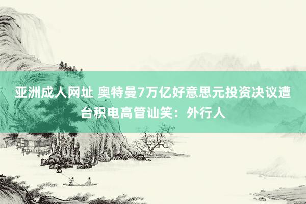 亚洲成人网址 奥特曼7万亿好意思元投资决议遭台积电高管讪笑：外行人