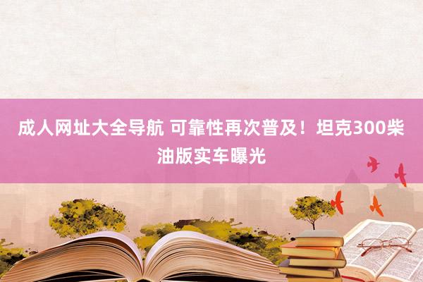 成人网址大全导航 可靠性再次普及！坦克300柴油版实车曝光