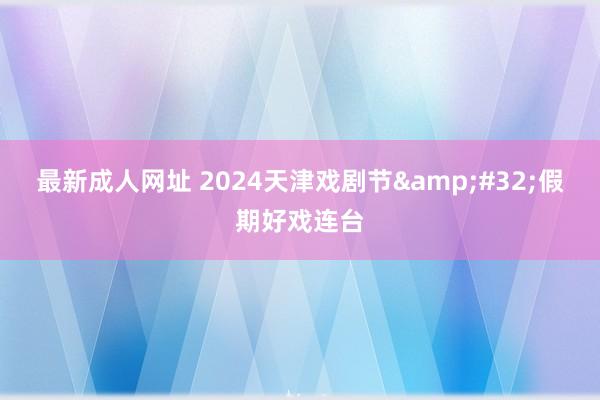 最新成人网址 2024天津戏剧节&#32;假期好戏连台