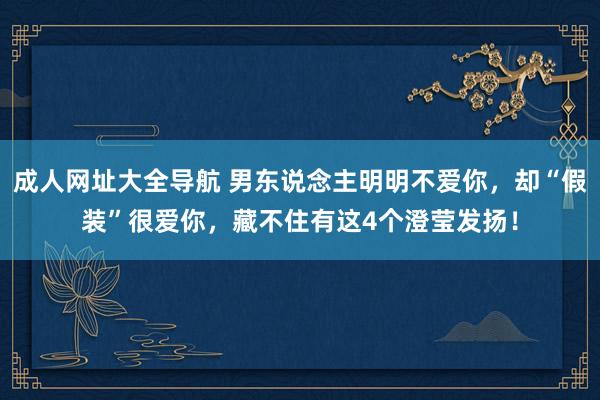 成人网址大全导航 男东说念主明明不爱你，却“假装”很爱你，藏不住有这4个澄莹发扬！