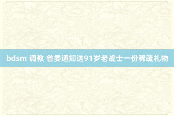 bdsm 调教 省委通知送91岁老战士一份稀疏礼物