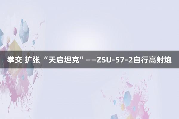 拳交 扩张 “天启坦克”——ZSU-57-2自行高射炮