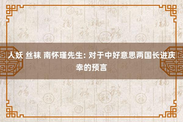 人妖 丝袜 南怀瑾先生: 对于中好意思两国长进庆幸的预言