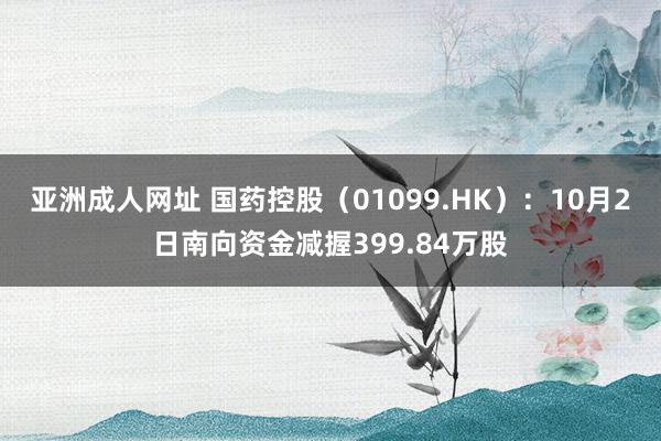 亚洲成人网址 国药控股（01099.HK）：10月2日南向资金减握399.84万股