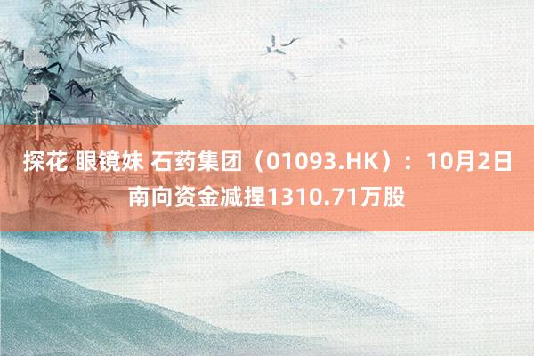 探花 眼镜妹 石药集团（01093.HK）：10月2日南向资金减捏1310.71万股