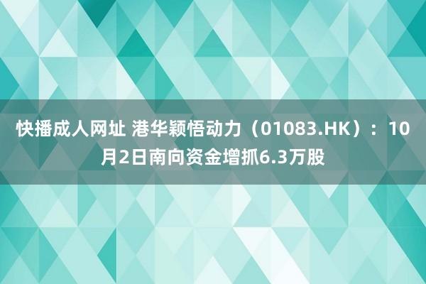 快播成人网址 港华颖悟动力（01083.HK）：10月2日南向资金增抓6.3万股