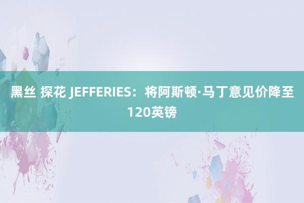 黑丝 探花 JEFFERIES：将阿斯顿·马丁意见价降至120英镑