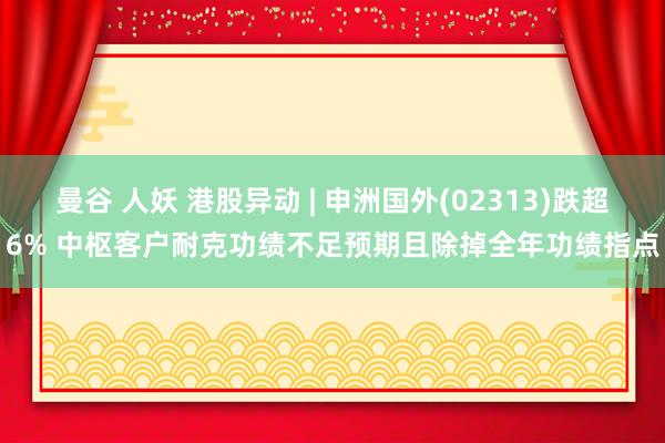 曼谷 人妖 港股异动 | 申洲国外(02313)跌超6% 中枢客户耐克功绩不足预期且除掉全年功绩指点