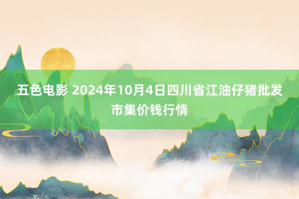 五色电影 2024年10月4日四川省江油仔猪批发市集价钱行情