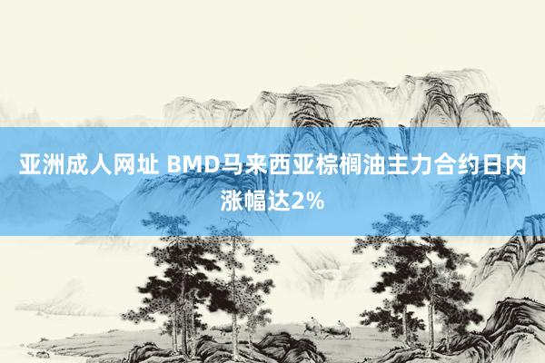 亚洲成人网址 BMD马来西亚棕榈油主力合约日内涨幅达2%