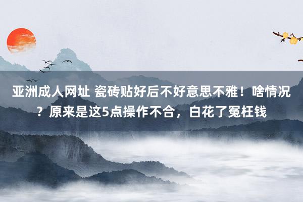 亚洲成人网址 瓷砖贴好后不好意思不雅！啥情况？原来是这5点操作不合，白花了冤枉钱