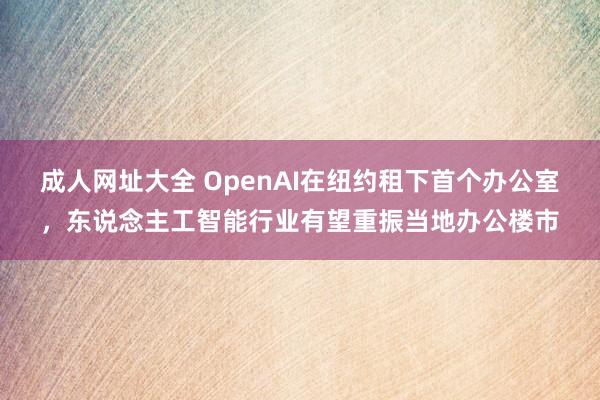 成人网址大全 OpenAI在纽约租下首个办公室，东说念主工智能行业有望重振当地办公楼市