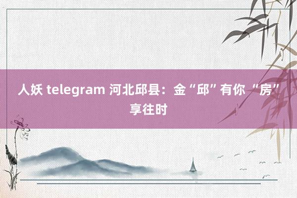 人妖 telegram 河北邱县：金“邱”有你 “房”享往时