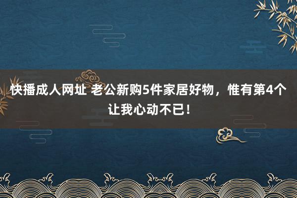 快播成人网址 老公新购5件家居好物，惟有第4个让我心动不已！