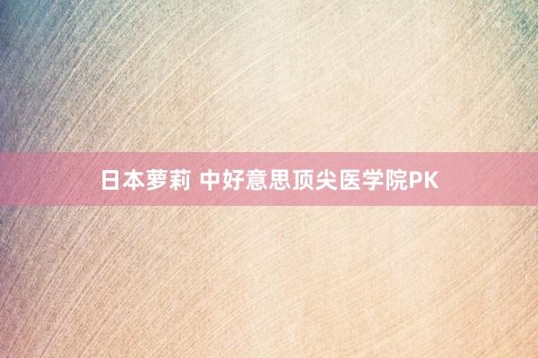 日本萝莉 中好意思顶尖医学院PK