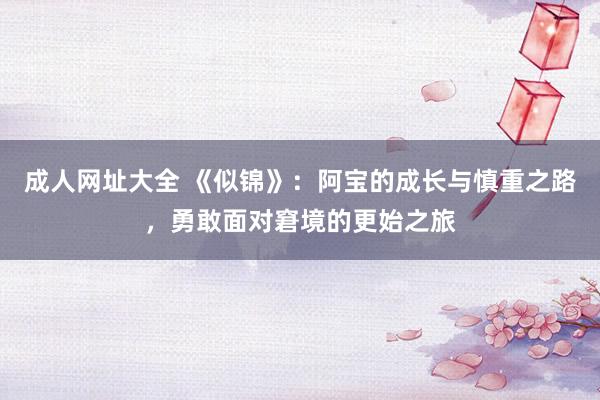 成人网址大全 《似锦》：阿宝的成长与慎重之路，勇敢面对窘境的更始之旅